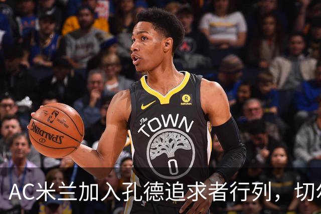 AC米兰加入孔德追求者行列，切尔西和拜仁在密切关注球员